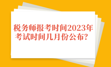 稅務(wù)師報考時間2023年考試時間幾月份公布？