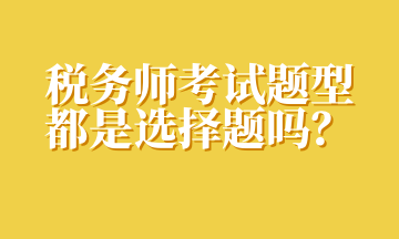 稅務(wù)師考試題型都是選擇題嗎？