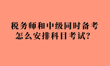 稅務(wù)師和中級(jí)同時(shí)備考怎么安排科目考試？