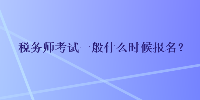 稅務(wù)師考試一般什么時(shí)候報(bào)名？