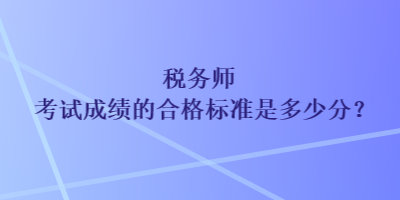 稅務(wù)師考試成績的合格標(biāo)準(zhǔn)是多少分？