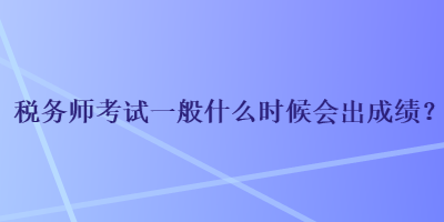 稅務(wù)師考試一般什么時(shí)候會(huì)出成績(jī)？