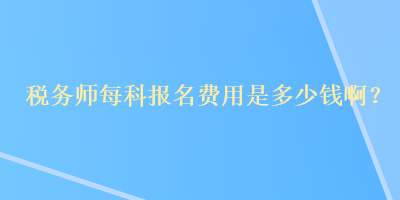 稅務(wù)師每科報(bào)名費(fèi)用是多少錢??？