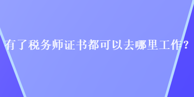 有了稅務(wù)師證書都可以去哪里工作？