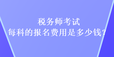 稅務師考試每科的報名費用是多少錢？