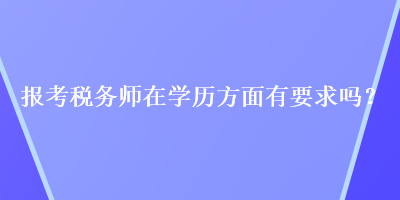 報考稅務(wù)師在學歷方面有要求嗎？