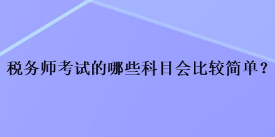 稅務(wù)師考試的哪些科目會比較簡單？