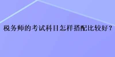 稅務師的考試科目怎樣搭配比較好？