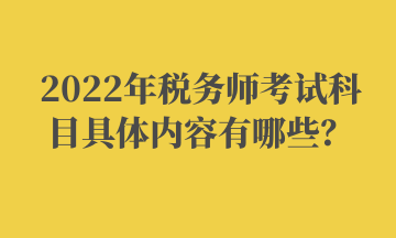 2022年稅務(wù)師考試科目具體內(nèi)容有哪些？