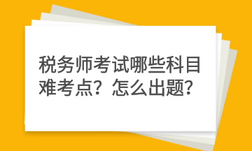 稅務(wù)師考試哪些科目難考點(diǎn)？怎么出題？