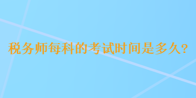 稅務(wù)師每科的考試時(shí)間是多久？