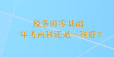 稅務(wù)師零基礎(chǔ)一年考兩科還是三科好？