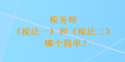 稅務(wù)師《稅法一》和《稅法二》哪個(gè)簡(jiǎn)單？