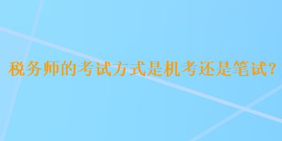 稅務(wù)師的考試方式是機(jī)考還是筆試？