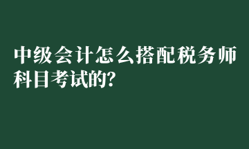 中級會計怎么搭配稅務(wù)師科目考試的？