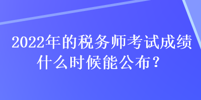 2022年的稅務(wù)師考試成績什么時(shí)候能公布？