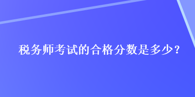 稅務(wù)師考試的合格分?jǐn)?shù)是多少？