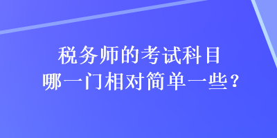 稅務(wù)師的考試科目哪一門相對簡單一些？