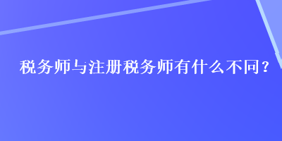 稅務(wù)師與注冊(cè)稅務(wù)師有什么不同？