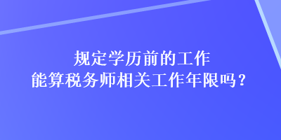 規(guī)定學歷前的工作能算稅務師相關(guān)工作年限嗎？