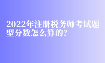 2022年注冊稅務(wù)師考試題型分?jǐn)?shù)怎么算的？