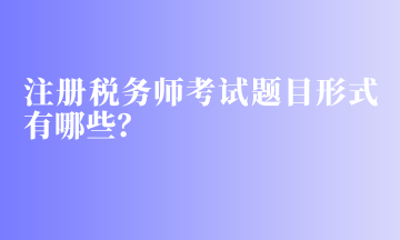 注冊稅務師考試題目形式有哪些？