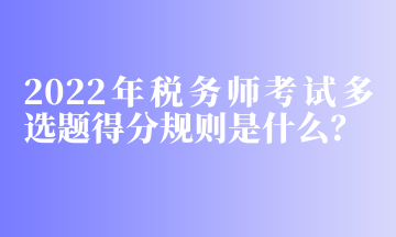 2022年稅務(wù)師考試多選題得分規(guī)則是什么？