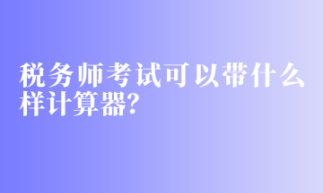 稅務(wù)師考試可以帶什么樣計(jì)算器？