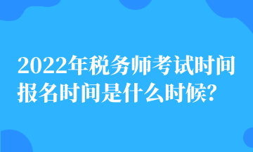 2022年稅務(wù)師考試時間 報名時間是什么時候？