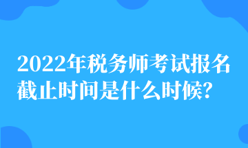 2022年稅務(wù)師考試報名截止時間是什么時候？