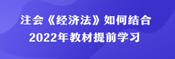 注會《經(jīng)濟法》如何結(jié)合2022年教材提前學(xué)習(xí)