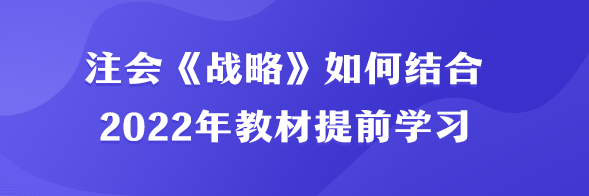 注會《戰(zhàn)略》如何結(jié)合2022年教材提前學(xué)習(xí)？