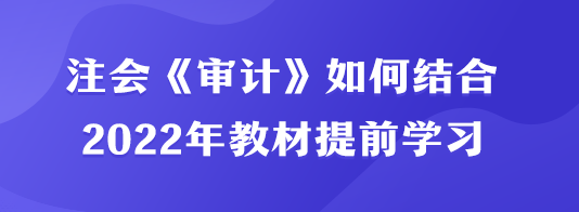 注會《審計》如何結合2022年教材提前學習？