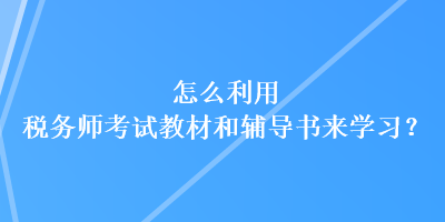 怎么利用稅務師考試教材和輔導書來學習？