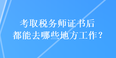 考取稅務(wù)師證書后都能去哪些地方工作？