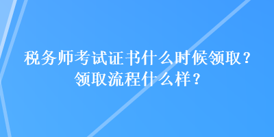 稅務(wù)師考試證書什么時(shí)候領(lǐng)取？領(lǐng)取流程什么樣？