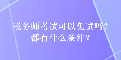 稅務(wù)師考試可以免試嗎？都有什么條件？