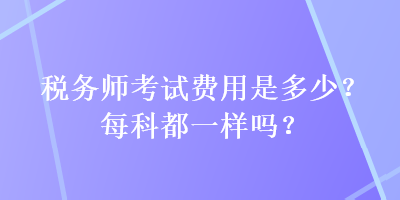 稅務(wù)師考試費用是多少？每科都一樣嗎？