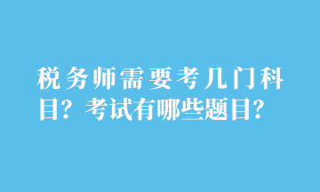 稅務(wù)師需要考幾門科目？考試有哪些題目？