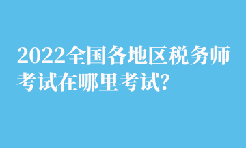 2022全國各地區(qū)稅務(wù)師考試在哪里考試？