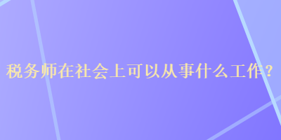 稅務(wù)師在社會上可以從事什么工作？