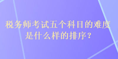 稅務(wù)師考試五個(gè)科目的難度是什么樣的排序？