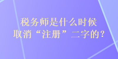 稅務(wù)師是什么時候取消“注冊”二字的？