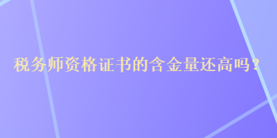 稅務(wù)師資格證書(shū)的含金量還高嗎？