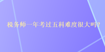 稅務(wù)師一年考過五科難度很大嗎？