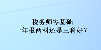 稅務(wù)師零基礎(chǔ)一年報(bào)兩科還是三科好？