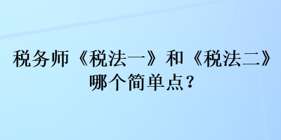 稅務師《稅法一》和《稅法二》哪個簡單點？