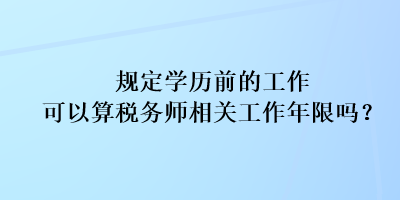 規(guī)定學歷前的工作可以算稅務(wù)師相關(guān)工作年限嗎？