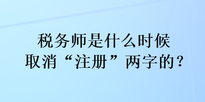 稅務(wù)師是什么時(shí)候取消“注冊(cè)”兩字的？