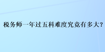 稅務(wù)師一年過五科難度究竟有多大？